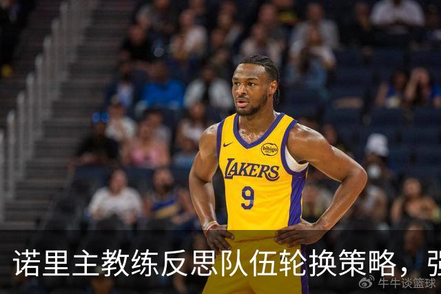 诺里主教练反思队伍轮换策略，强调阵容深度的重要性